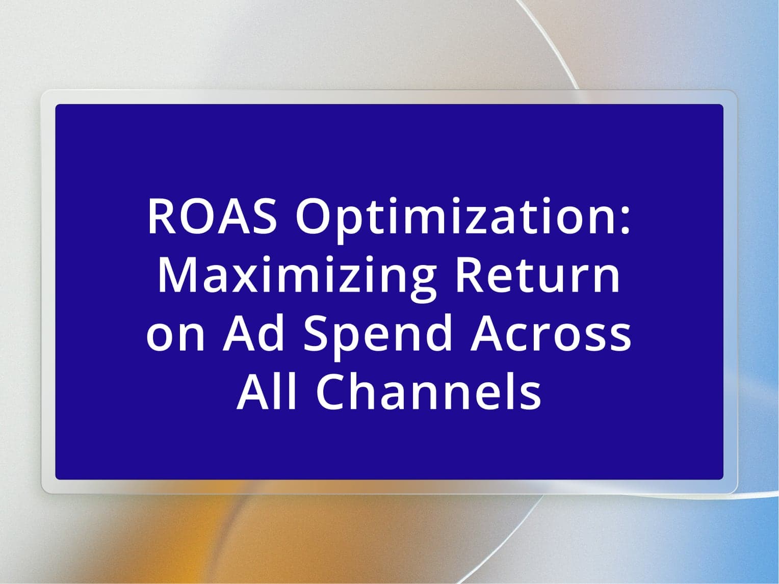 ROAS Optimization: Maximizing Return on Ad Spend Across All Channels