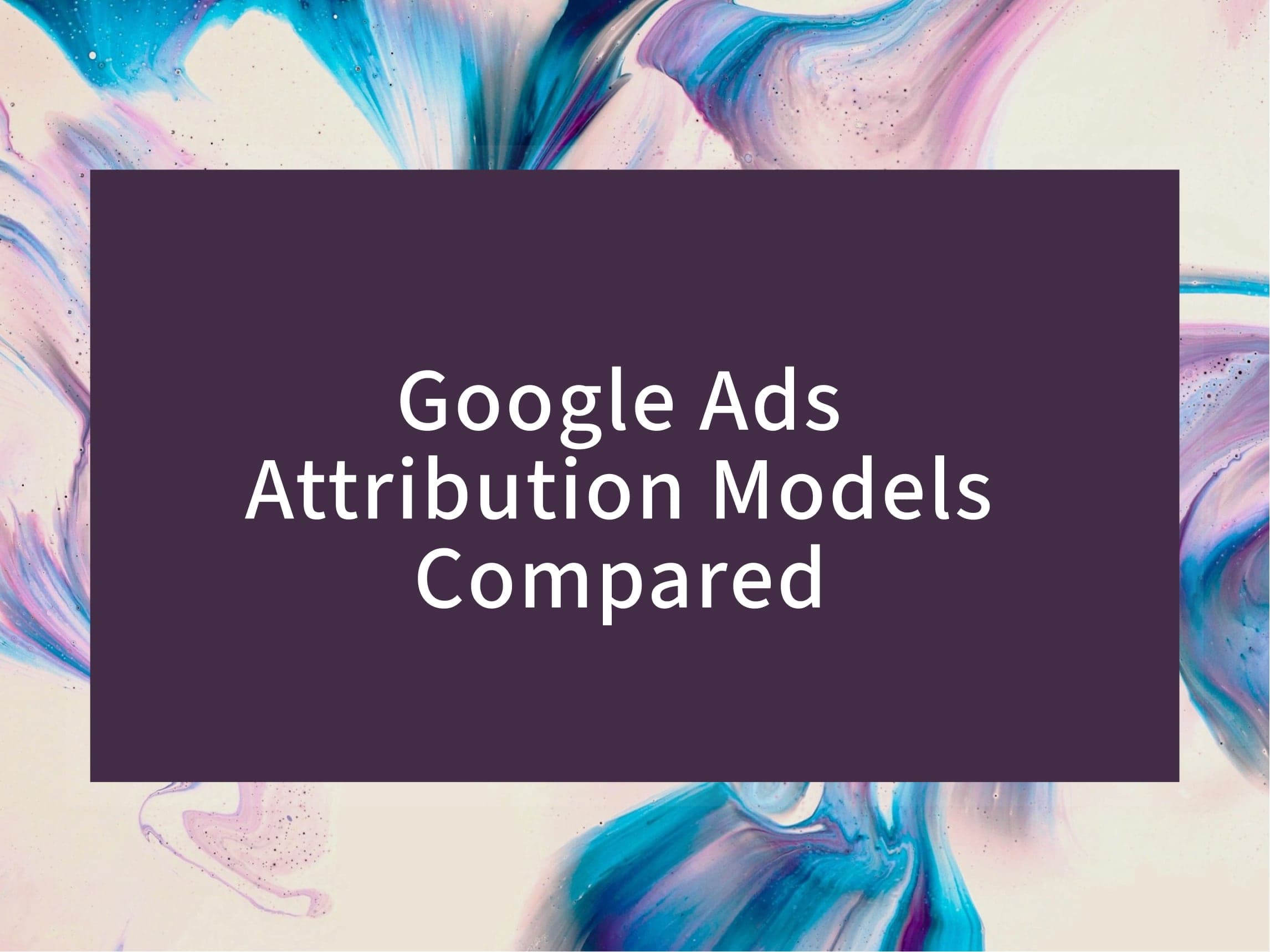 Google Ads Attribution Models Compared